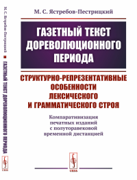 Газетный текст дореволюционного периода: Структурно-репрезентативные особенности лексического и грамматического строя: (компаративизация печатных изданий с полуторавековой временной дистанцией). Ястре