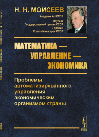 Математика — управление — экономика: Проблемы автоматизированного управления экономическим организмом страны. Моисеев Н.Н.