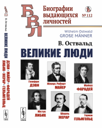 Великие люди: Гемфри Дэви. Юлиус Роберт Майер. Майкл Фарадей. Юстус Либих. Шарль Жерар. Герман Гельмгольц. (Раскрытие таланта через условия жизни, воспитания и образование). Пер. с нем.. Оствальд В.