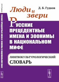 Люди и звери. Русские прецедентные имена и зоонимы в национальном мифе: Лингвокультурологический словарь. Гудков Д.Б.