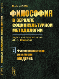 Философия в зеркале социокультурной методологии (через критику позиции Ю.И.Семенова). Книга 2: Функционалистская революция модерна. Беляев В.А.