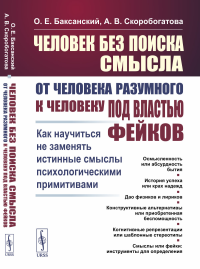 Человек без поиска смысла: От человека разумного к человеку под властью фейков: Как научиться не заменять истинные смыслы психологическими примитивами. Баксанский О.Е., Скоробогатова А.В.