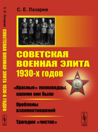 Советская военная элита 1930-х годов: «Красные» полководцы, какими они были. Проблемы взаимоотношений. Трагедия «чисток». Лазарев С.Е.