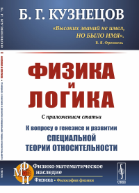 Физика и логика: С приложением статьи «К вопросу о генезисе и развитии специальной теории относительности». Кузнецов Б.Г.