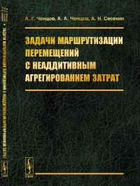 Задачи маршрутизации перемещений с неаддитивным агрегированием затрат. Ченцов А.Г., Ченцов А.А., Сесекин А.Н.