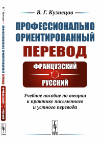 Профессионально ориентированный перевод: французский---русский: Учебное пособие по теории и практике письменного и устного перевода. Кузнецов В.Г.