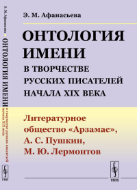 Онтология имени в творчестве русских писателей начала XIX века: Литературное общество "Арзамас", А.С.Пушкин, М.Ю.Лермонтов. Афанасьева Э.М.