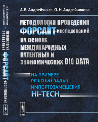 Методология проведения ФОРСАЙТ-исследований на основе международных патентных и экономических BIG DATA: На примере решений задач импортозамещения HI-TECH. Андрейчиков А.В., Андрейчикова О.Н.