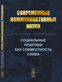 Cовременные коммуникативные науки: Социальные практики как совместность слова. Антонова И.Б., Жукова Е.Н., Калмыков А.А., Клягин С.В., Штейнман М.А. (Ред.)