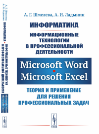 Информатика. Информационные технологии в профессиональной деятельности: Microsoft Word. Microsoft Excel: теория и применение для решения профессиональных задач. Шмелева А.Г., Ладынин А.И.