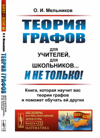 Теория графов для учителей, для школьников... И не только! Книга, которая научит вас теории графов и поможет обучать ей других. Мельников О.И.