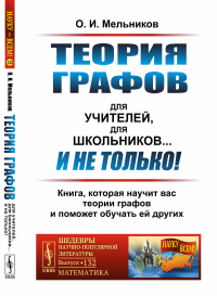 Теория графов для учителей, для школьников... И не только! Книга, которая научит вас теории графов и поможет обучать ей других. Мельников О.И.