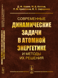 Современные динамические задачи в атомной энергетике и методы их решения. Алиев Д.Ф., Козлов М.В., Кривенков П.М., Сидоренко В.Н. Изд.стереотип.