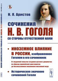 Сочинения Н.В.Гоголя со стороны отечественной науки: Историческое значение сочинений Гоголя. Иноземное влияние в России, изображенное Гоголем в его сочинениях. Аристов Н.Я.