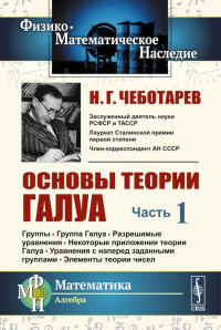 Основы теории Галуа. Ч. 1: Группы. Группа Галуа. Разрешимые уравнения. Некоторые приложения теории Галуа. Уравнения с наперед заданными группами. Чеботарев Н.Г.