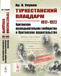 Туркестанский плацдарм. 1917--1922: Британское разведывательное сообщество и британское правительство. Улунян Ар.А.