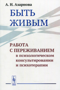 Быть живым: Работа с переживанием в психологическом консультировании и психотерапии