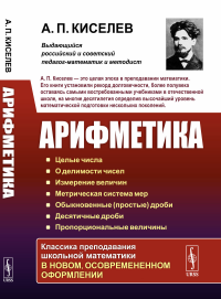 Арифметика: Целые числа. О делимости чисел. Измерение величин. Метрическая система мер. Обыкновенные (простые) дроби. Десятичные дроби. Пропорциональные величины. Киселев А.П.