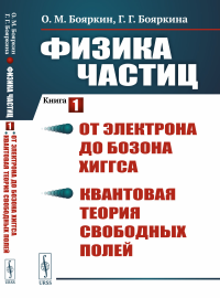 Физика частиц. Книга 1: От электрона до бозона Хиггса. Квантовая теория свободных полей. Бояркин О.М., Бояркина Г.Г.