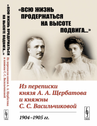 «Всю жизнь продержаться на высоте подвига…»: Из переписки князя А.А.Щербатова и княжны С.С.Васильчиковой. 1904--1905 гг.. Федоров А.Е. (Ред.)