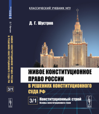 Живое конституционное право России в решениях Конституционного Суда РФ. В 7 томах. Том 3: Конституционный строй. Часть 1: Основы конституционного строя. Шустров Д.Г.