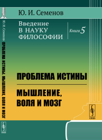 Введение в науку философии. Кн.5: Проблема истины. Мышление, воля и мозг. Семенов Ю.И.