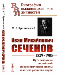 Иван Михайлович Сеченов: 1829-1905. Путь создателя российской физиологической школы и логика развития науки