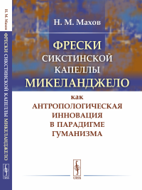 Фрески Сикстинской капеллы Микеланджело как антропологическая инновация в парадигме гуманизма. Махов Н.М.