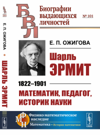 Шарль Эрмит: 1822--1901. Математик, педагог, историк науки. Ожигова Е.П.