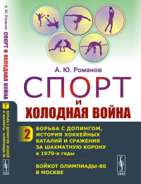 Спорт и холодная война: Борьба с допингом, история хоккейных баталий и сражения за шахматную корону в 1970-е годы. Бойкот Олимпиады-80 в Москве. Романов А.Ю.