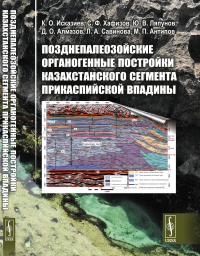 Позднепалеозойские органогенные постройки Казахстанского сегмента Прикаспийской впадины. Исказиев К.О., Хафизов С.Ф., Ляпунов Ю.В., Алмазов Д.О., Савинова Л.А., Антипов М.П.