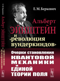 Беркович Е.М.. Альберт Эйнштейн и "революция вундеркиндов": Очерки становления квантовой механики и единой теории поля