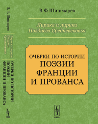 Лирика и лирики Позднего Средневековья: Очерки по истории поэзии Франции и Прованса. Шишмарев В.Ф.