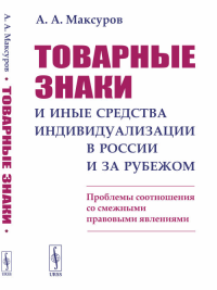 Товарные знаки и иные средства индивидуализации в России и за рубежом: Проблемы соотношения со смежными правовыми явлениями. Максуров А.А.