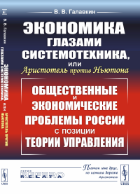 Экономика глазами системотехника, или Аристотель против Ньютона: Общественные и экономические проблемы России с позиции теории управления. Галавкин В.В.