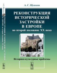 Реконструкция исторической застройки в Европе во второй половине XX века: Историко-культурные проблемы. Щенков А.С.