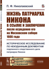 Жизнь патриарха Никона в ссылке и заключении после осуждения его на Московском соборе 1666 года: Историческое исследование по неизданным документам подлинного следственного дела патриарха Никона. Нико