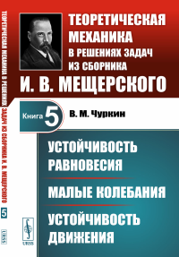 Устойчивость равновесия. Малые колебания. Устойчивость движения. Теоретическая механика в решениях задач из сборника И.В.Мещерского. Чуркин В.М.