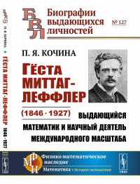 Гёста Миттаг-Леффлер (1846—1927): Выдающийся математик и научный деятель международного масштаба. Кочина П.Я.