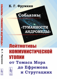 Фрумкин К.Г.. Соблазны "Туманности Андромеды": Лейтмотивы коммунистической утопии от Томаса Мора до Ефремова и Стругацких