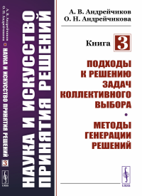 Наука и искусство принятия решений. Книга 3: Подходы к решению задач коллективного выбора. Методы генерации решений. Андрейчиков А.В., Андрейчикова О.Н.