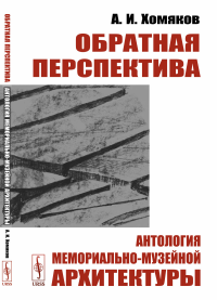 Обратная перспектива: Антология мемориально-музейной архитектуры. Хомяков А.И.