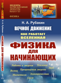 Рубакин Н.А.. Вечное движение: Как работает Вселенная. Физика для начинающих: Работа и энергия. Теплота. Превращения энергии. Звук. Магнетизм. Электричество. Волны