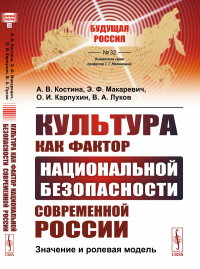 Культура как фактор национальной безопасности современной России: Значение и ролевая модель. Костина А.В., Макаревич Э.Ф., Карпухин О.И., Луков В.А.