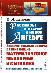 Рассказы о старой и новой алгебре. (Занимательные задачи, развивающие математическое мышление и смекалку). Депман И.Я.