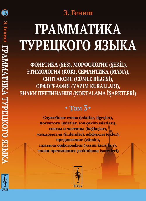 ГРАММАТИКА ТУРЕЦКОГО ЯЗЫКА. Фонетика, морфология, этимология, семантика, синтаксис, орфография, знаки препинания. ТОМ 3: СЛУЖЕБНЫЕ СЛОВА, ПОСЛЕЛОГИ, СОЮЗЫ И ЧАСТИЦЫ, МЕЖДОМЕТИЯ, АФФИКСЫ, ПРЕДЛОЖЕНИЕ, 