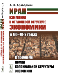 Иран. Изменения в отраслевой структуре экономики в 60—70-х годах: К проблеме ломки колониальной структуры экономики. Арабаджян А.З.