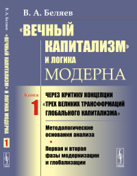 «Вечный капитализм» и логика модерна: Через критику концепции "Трех великих трансформаций глобального капитализма": Методологические основания анализа. Первая и вторая фазы модернизации и глобализации