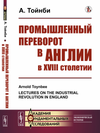 Промышленный переворот в Англии в XVIII столетии. Пер. с англ.. Тойнби А.