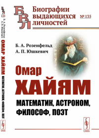 Омар Хайям: Математик, астроном, философ, поэт. Розенфельд Б.А., Юшкевич А.П.